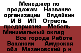 Менеджер по продажам › Название организации ­ Видяйкин И.В., ИП › Отрасль предприятия ­ Мебель › Минимальный оклад ­ 60 000 - Все города Работа » Вакансии   . Амурская обл.,Мазановский р-н